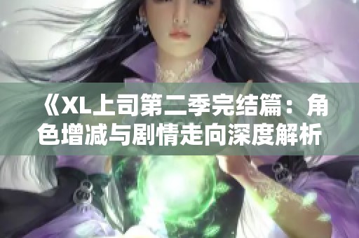 《XL上司第二季完结篇：角色增减与剧情走向深度解析》
