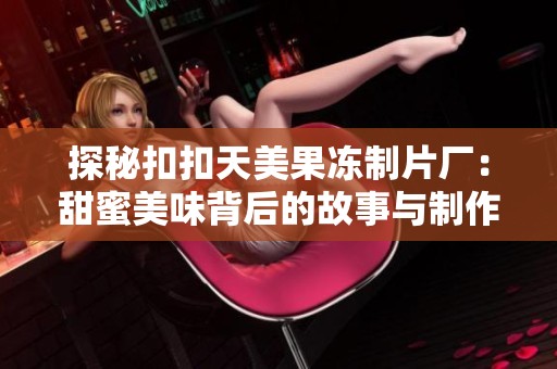 探秘扣扣天美果冻制片厂：甜蜜美味背后的故事与制作工艺