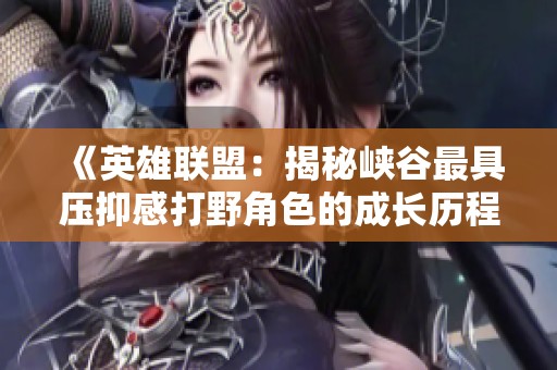 《英雄联盟：揭秘峡谷最具压抑感打野角色的成长历程》
