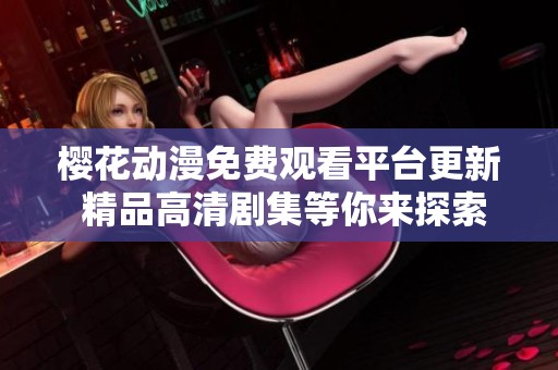 樱花动漫免费观看平台更新 精品高清剧集等你来探索