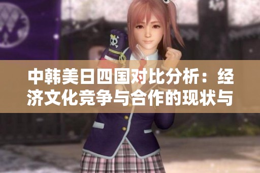 中韩美日四国对比分析：经济文化竞争与合作的现状与前景