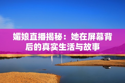 媚娘直播揭秘：她在屏幕背后的真实生活与故事