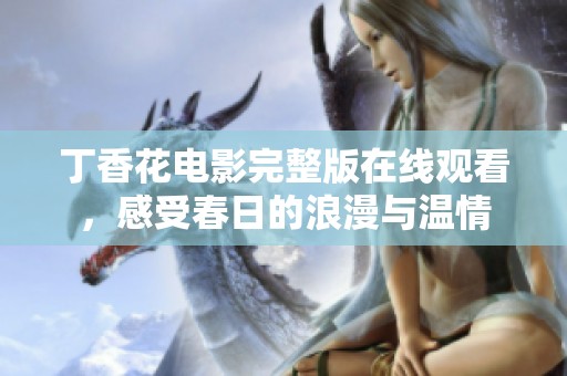 丁香花电影完整版在线观看，感受春日的浪漫与温情
