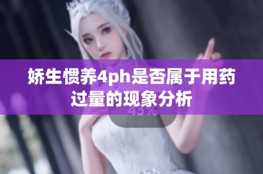 娇生惯养4ph是否属于用药过量的现象分析