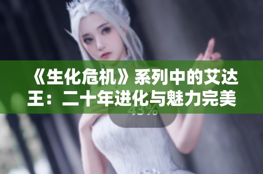 《生化危机》系列中的艾达王：二十年进化与魅力完美融合之旅