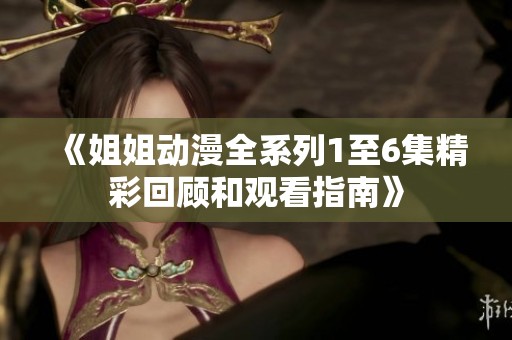 《姐姐动漫全系列1至6集精彩回顾和观看指南》