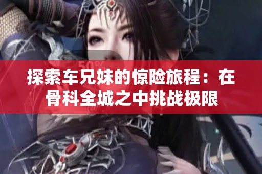 探索车兄妹的惊险旅程：在骨科全城之中挑战极限