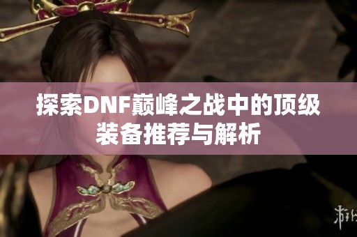探索DNF巅峰之战中的顶级装备推荐与解析