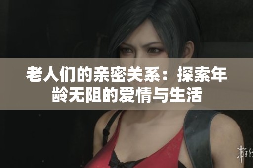 老人们的亲密关系：探索年龄无阻的爱情与生活