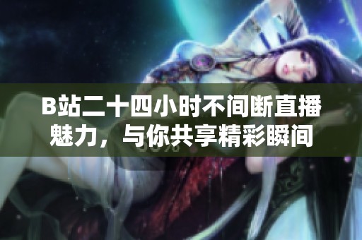B站二十四小时不间断直播魅力，与你共享精彩瞬间