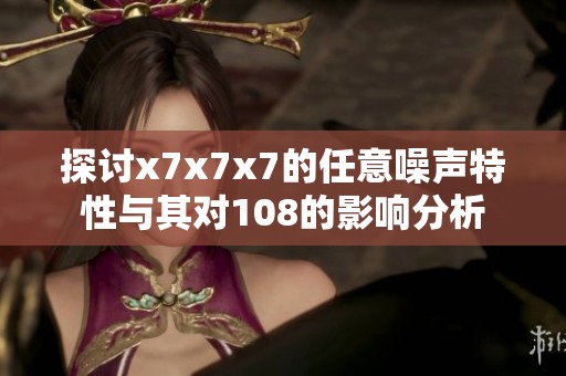 探讨x7x7x7的任意噪声特性与其对108的影响分析