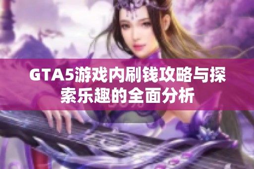 GTA5游戏内刷钱攻略与探索乐趣的全面分析