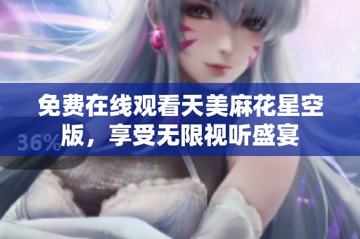 免费在线观看天美麻花星空版，享受无限视听盛宴