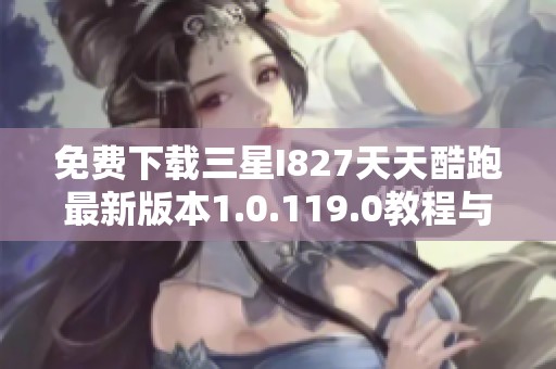 免费下载三星I827天天酷跑最新版本1.0.119.0教程与资源解析