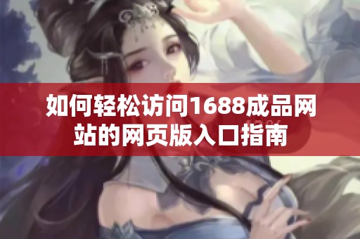 如何轻松访问1688成品网站的网页版入口指南