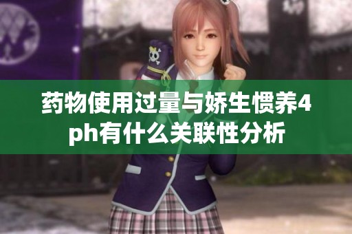 药物使用过量与娇生惯养4ph有什么关联性分析