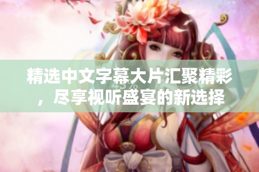 精选中文字幕大片汇聚精彩，尽享视听盛宴的新选择
