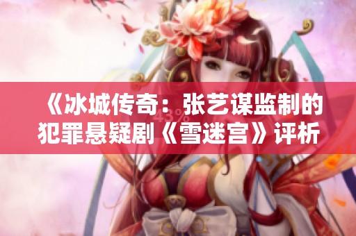 《冰城传奇：张艺谋监制的犯罪悬疑剧《雪迷宫》评析》
