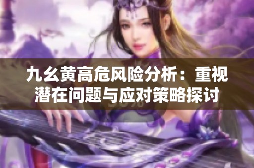 九幺黄高危风险分析：重视潜在问题与应对策略探讨