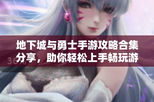地下城与勇士手游攻略合集分享，助你轻松上手畅玩游戏