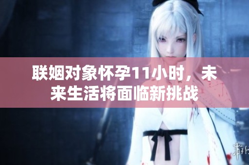 联姻对象怀孕11小时，未来生活将面临新挑战