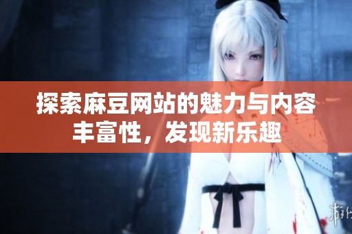 探索麻豆网站的魅力与内容丰富性，发现新乐趣