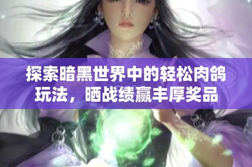探索暗黑世界中的轻松肉鸽玩法，晒战绩赢丰厚奖品
