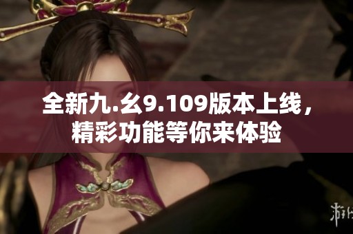 全新九.幺9.109版本上线，精彩功能等你来体验