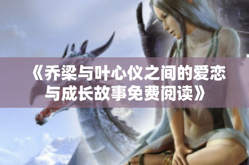 《乔梁与叶心仪之间的爱恋与成长故事免费阅读》