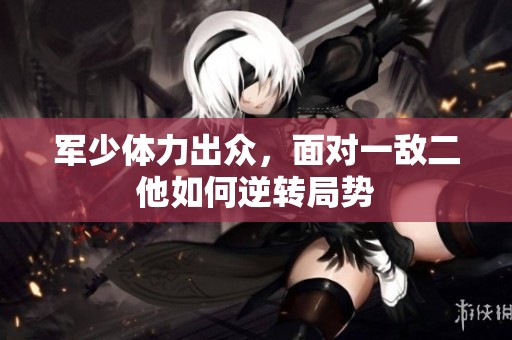 军少体力出众，面对一敌二他如何逆转局势