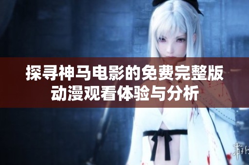 探寻神马电影的免费完整版动漫观看体验与分析
