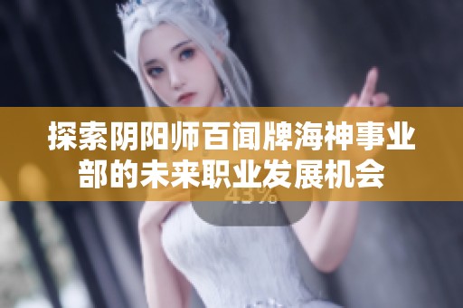 探索阴阳师百闻牌海神事业部的未来职业发展机会