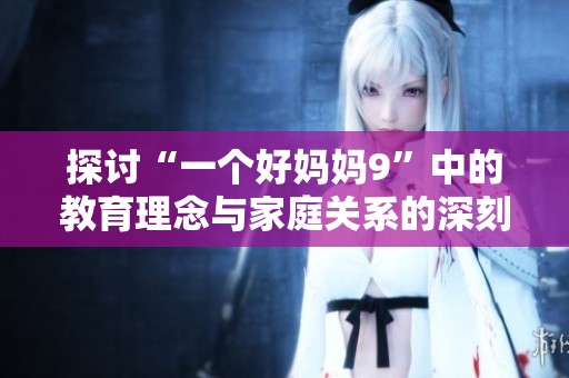 探讨“一个好妈妈9”中的教育理念与家庭关系的深刻影响