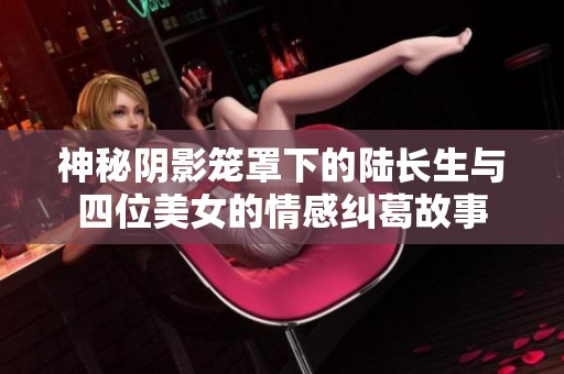 神秘阴影笼罩下的陆长生与四位美女的情感纠葛故事