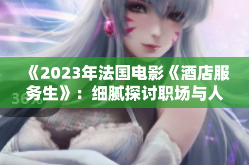 《2023年法国电影《酒店服务生》：细腻探讨职场与人性的交织》