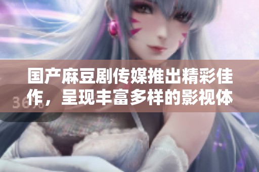 国产麻豆剧传媒推出精彩佳作，呈现丰富多样的影视体验