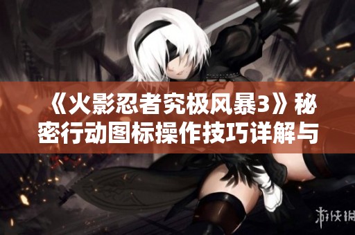 《火影忍者究极风暴3》秘密行动图标操作技巧详解与攻略