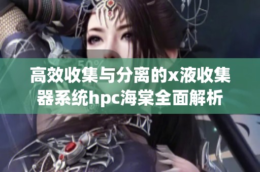 高效收集与分离的x液收集器系统hpc海棠全面解析