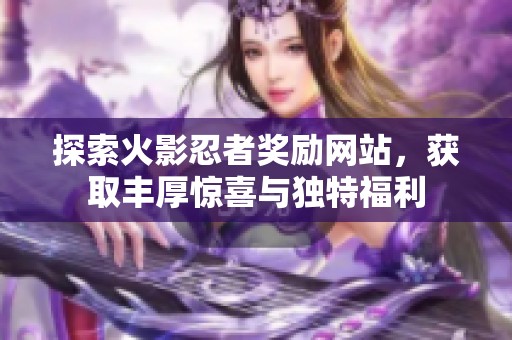 探索火影忍者奖励网站，获取丰厚惊喜与独特福利