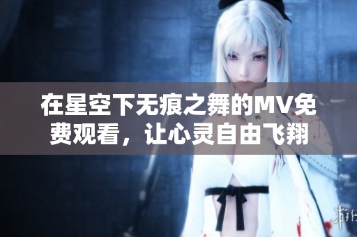 在星空下无痕之舞的MV免费观看，让心灵自由飞翔