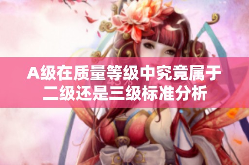 A级在质量等级中究竟属于二级还是三级标准分析