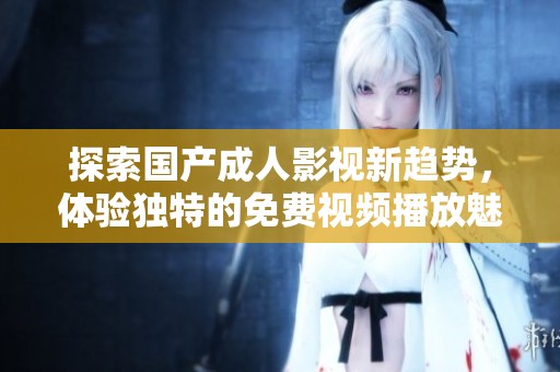 探索国产成人影视新趋势，体验独特的免费视频播放魅力