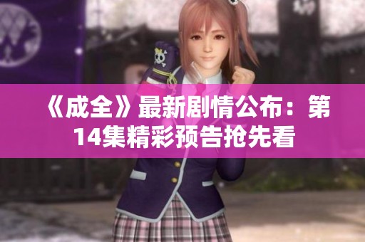 《成全》最新剧情公布：第14集精彩预告抢先看