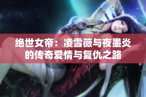 绝世女帝：凌雪薇与夜墨炎的传奇爱情与复仇之路