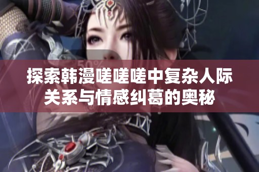 探索韩漫嗟嗟嗟中复杂人际关系与情感纠葛的奥秘