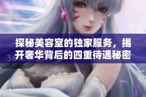 探秘美容室的独家服务，揭开奢华背后的四重待遇秘密