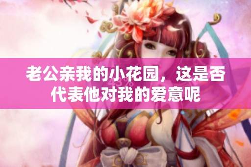 老公亲我的小花园，这是否代表他对我的爱意呢