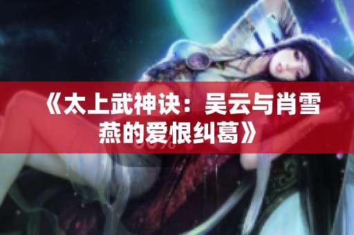 《太上武神诀：吴云与肖雪燕的爱恨纠葛》