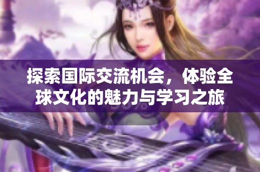 探索国际交流机会，体验全球文化的魅力与学习之旅