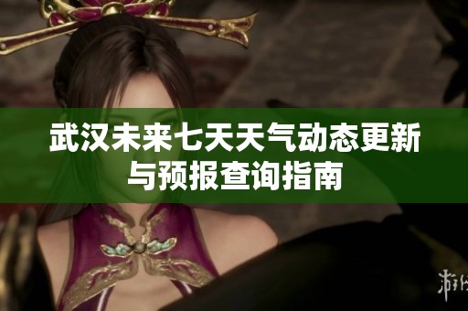 武汉未来七天天气动态更新与预报查询指南